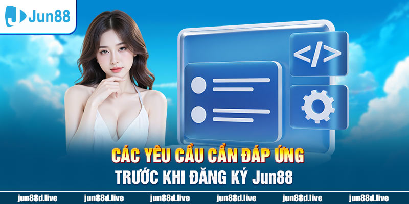 Các yêu cầu cần đáp ứng trước khi đăng ký Jun88