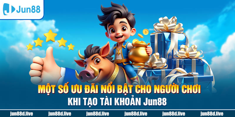 Một số ưu đãi nổi bật cho người chơi khi tạo tài khoản Jun88